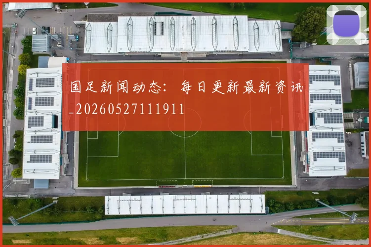 国足新闻动态：每日更新最新资讯_20260527111911