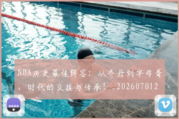 NBA历史最佳阵容：从乔丹到字母哥，时代的交接与传承！_20260701215456_20260714205843