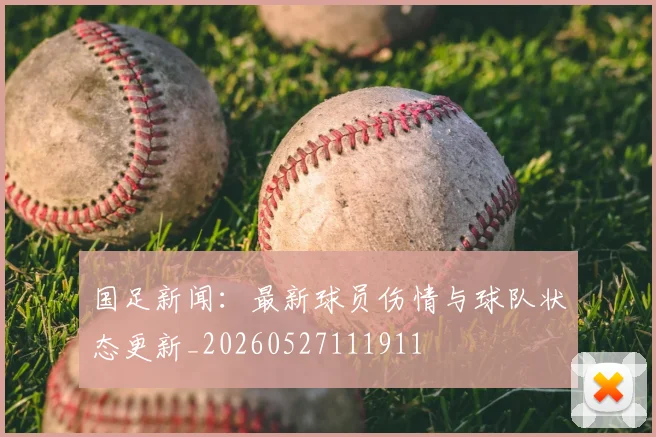 国足新闻:最新球员伤情与球队状态更新_20260527111911