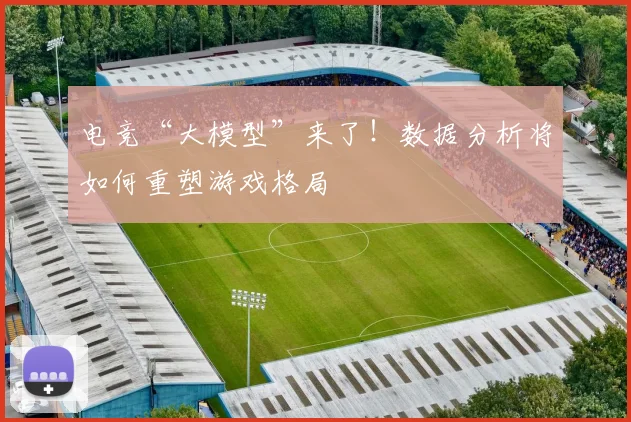 电竞“大模型”来了！数据分析将如何重塑游戏格局