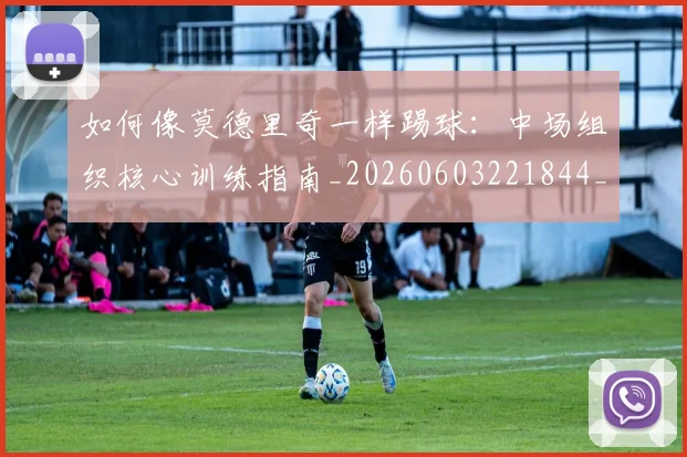 如何像莫德里奇一样踢球：中场组织核心训练指南_20260603221844_20260722150014