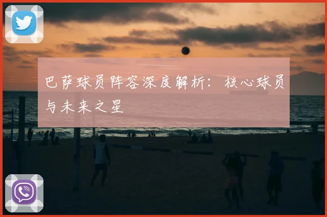 巴萨球员阵容深度解析:核心球员与未来之星
