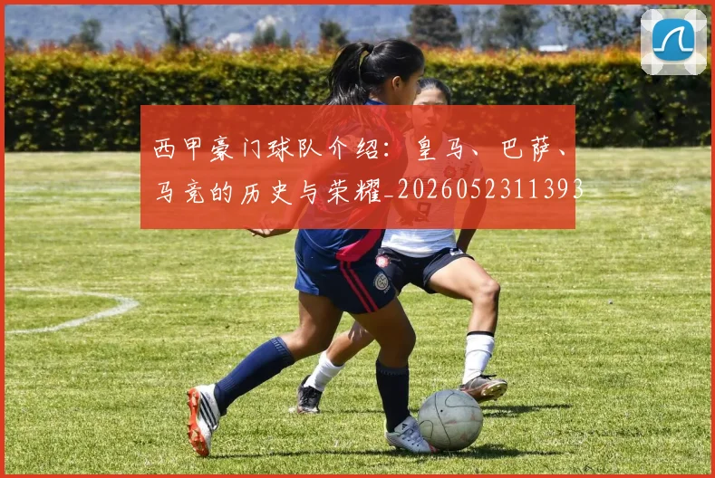西甲豪门球队介绍：皇马、巴萨、马竞的历史与荣耀_20260523113931_20260710012712