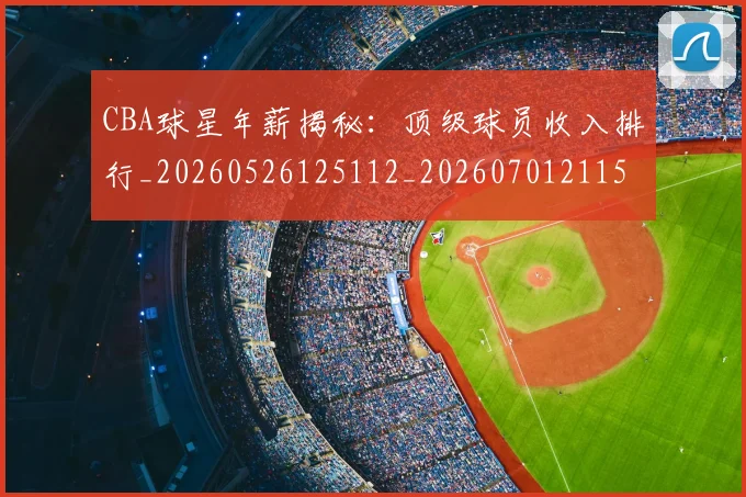 CBA球星年薪揭秘:顶级球员收入排行_20260526125112_20260701211556