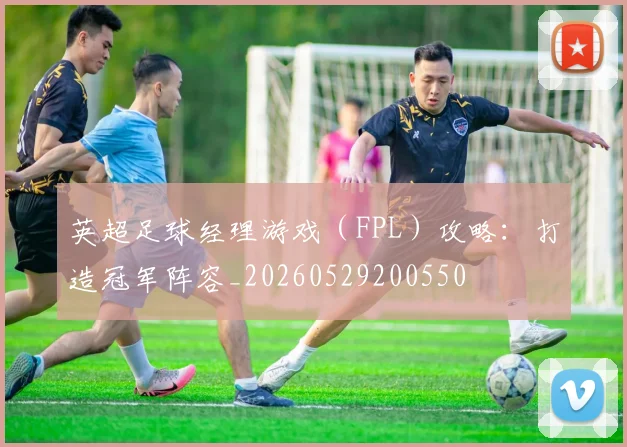 英超足球经理游戏(FPL)攻略:打造冠军阵容_20260529200550