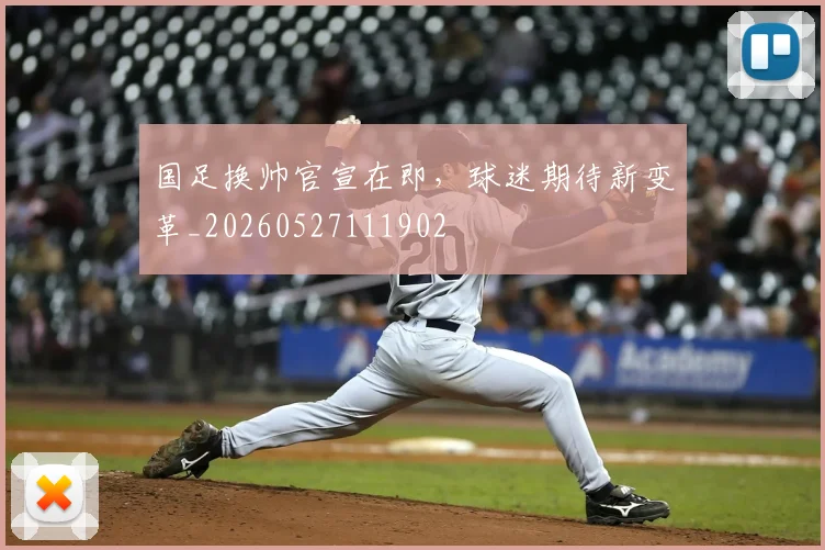 国足换帅官宣在即,球迷期待新变革_20260527111902