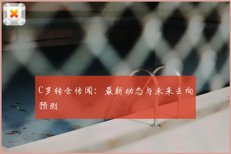 C罗转会传闻：最新动态与未来去向预测