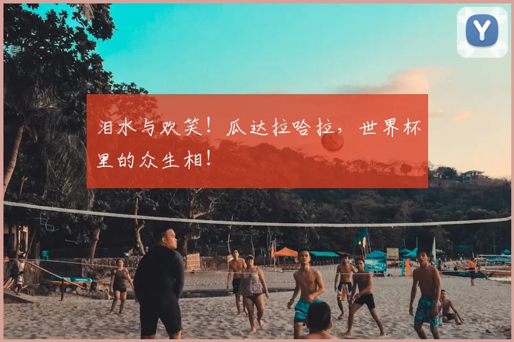 泪水与欢笑！瓜达拉哈拉，世界杯里的众生相！