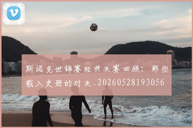 斯诺克世锦赛经典决赛回顾:那些载入史册的对决_20260528193056