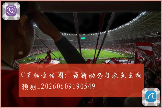 C罗转会传闻:最新动态与未来去向预测_20260609190549